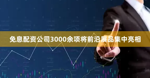 免息配资公司3000余项将前沿展品集中亮相
