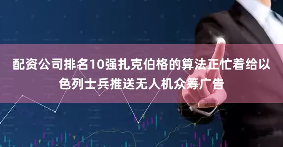 配资公司排名10强扎克伯格的算法正忙着给以色列士兵推送无人机众筹广告