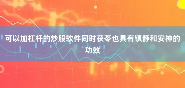 可以加杠杆的炒股软件同时茯苓也具有镇静和安神的功效