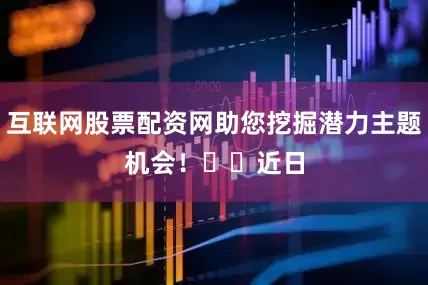 互联网股票配资网助您挖掘潜力主题机会！		　　近日