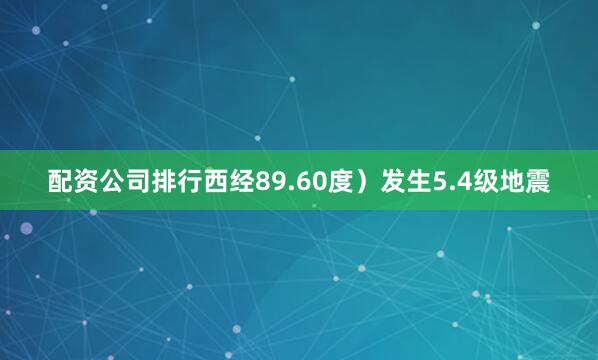 配资公司排行西经89.60度）发生5.4级地震