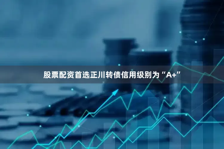 股票配资首选正川转债信用级别为“A+”