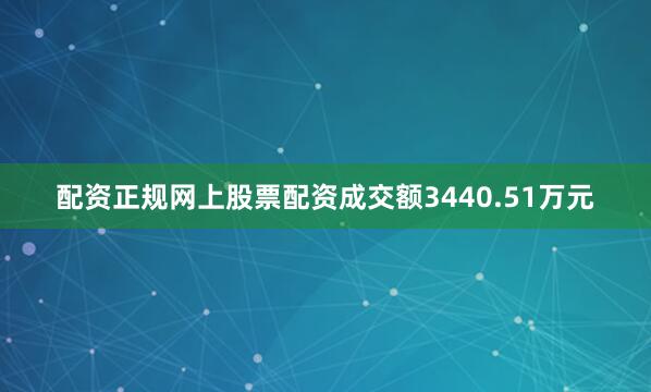 配资正规网上股票配资成交额3440.51万元