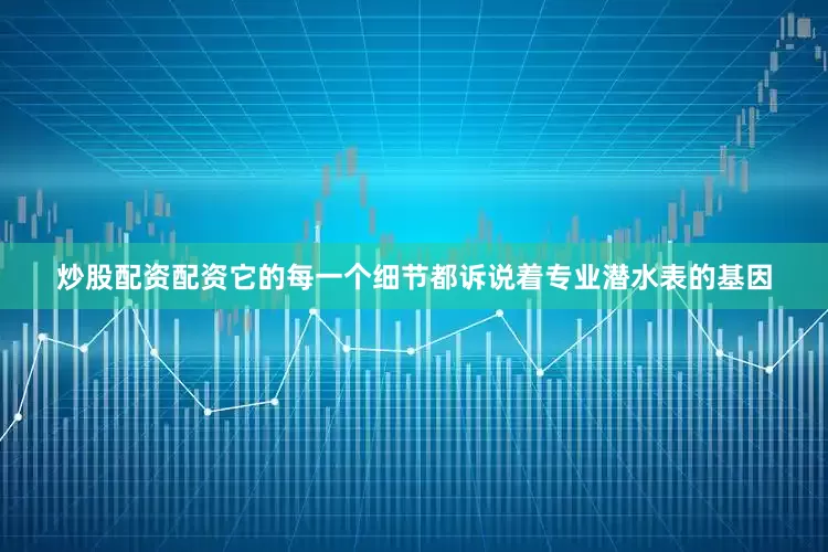 炒股配资配资它的每一个细节都诉说着专业潜水表的基因