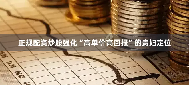 正规配资炒股强化“高单价高回报”的贵妇定位