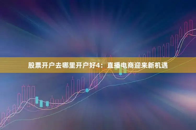 股票开户去哪里开户好　　4：直播电商迎来新机遇