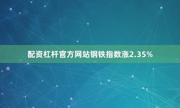 配资杠杆官方网站钢铁指数涨2.35%