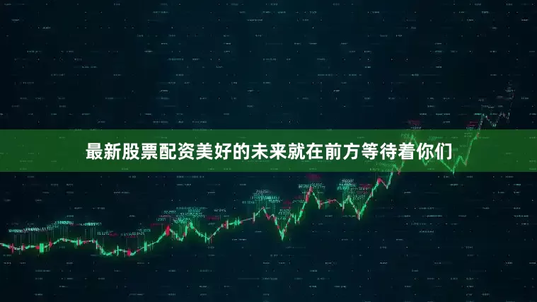 最新股票配资美好的未来就在前方等待着你们