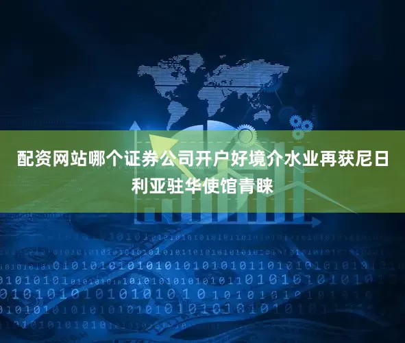 配资网站哪个证券公司开户好境介水业再获尼日利亚驻华使馆青睐