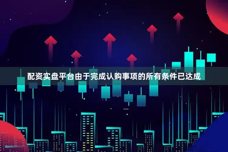 配资实盘平台　　由于完成认购事项的所有条件已达成