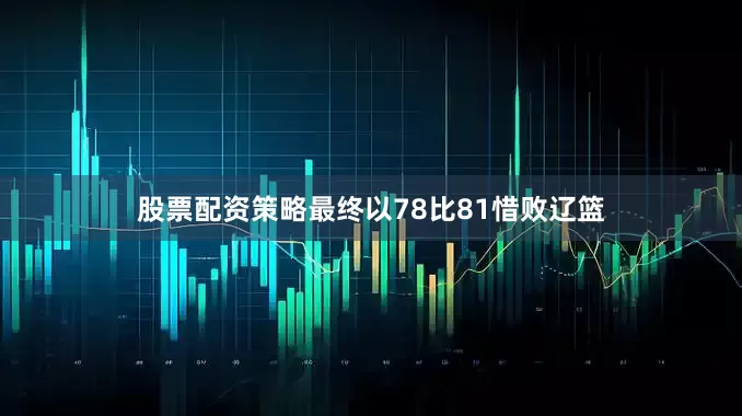 股票配资策略最终以78比81惜败辽篮