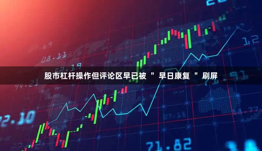 股市杠杆操作但评论区早已被 ＂ 早日康复 ＂ 刷屏