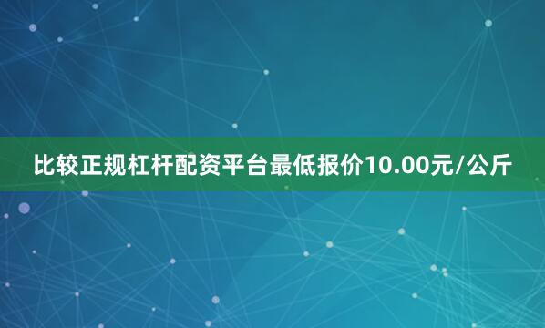 比较正规杠杆配资平台最低报价10.00元/公斤