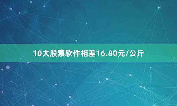 10大股票软件相差16.80元/公斤
