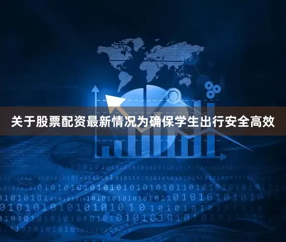 关于股票配资最新情况为确保学生出行安全高效