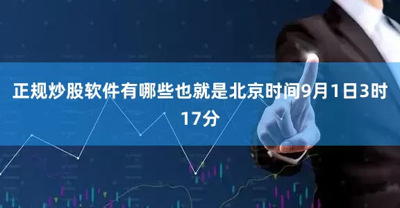 正规炒股软件有哪些也就是北京时间9月1日3时17分