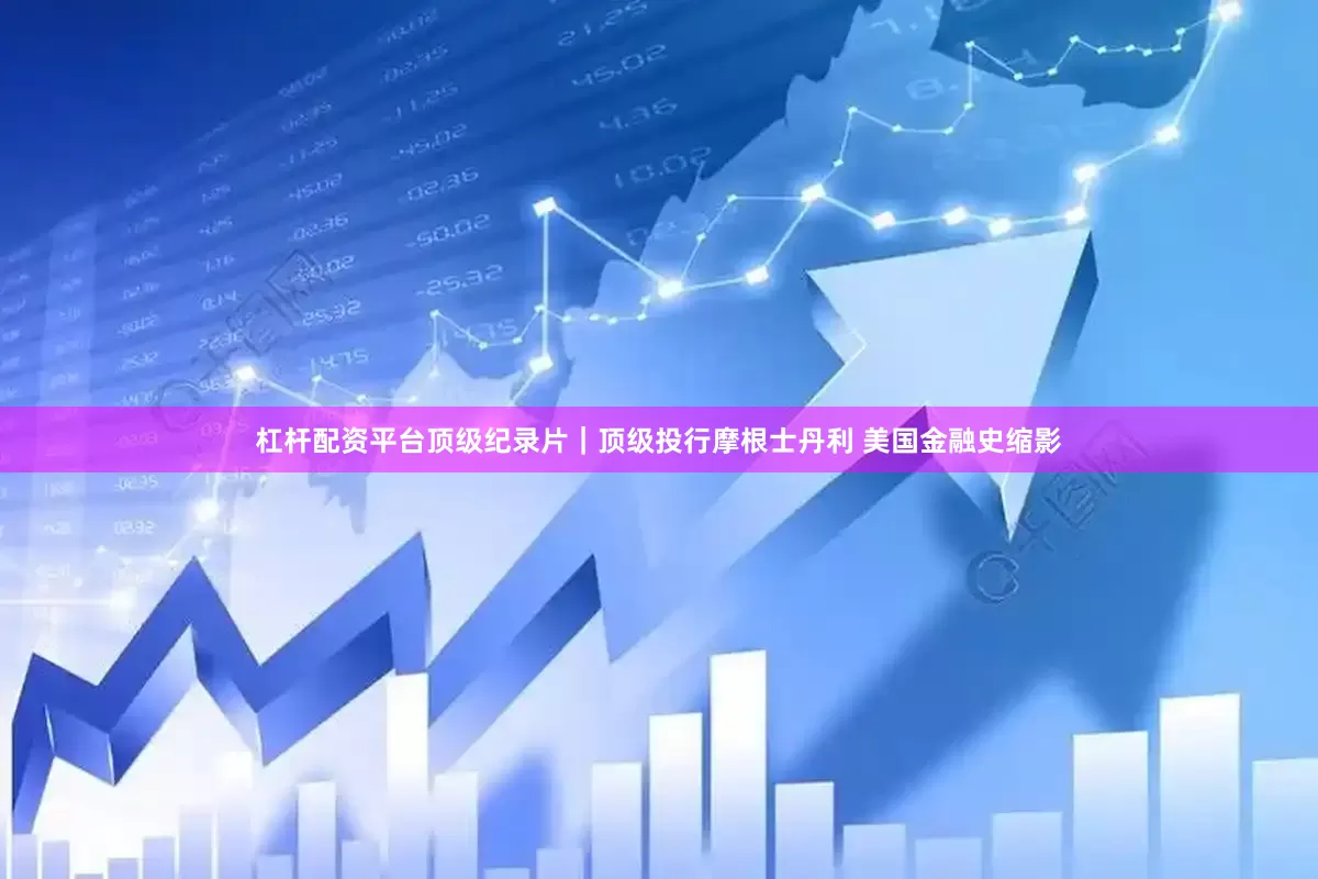 杠杆配资平台顶级纪录片｜顶级投行摩根士丹利 美国金融史缩影