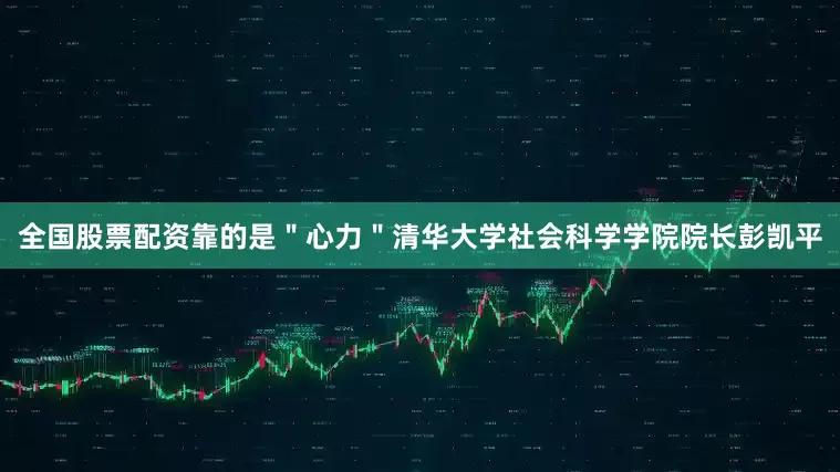 全国股票配资靠的是＂心力＂清华大学社会科学学院院长彭凯平