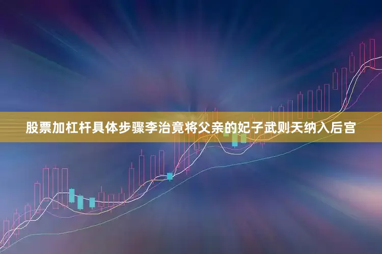 股票加杠杆具体步骤李治竟将父亲的妃子武则天纳入后宫