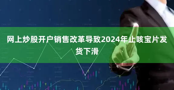 网上炒股开户销售改革导致2024年止咳宝片发货下滑