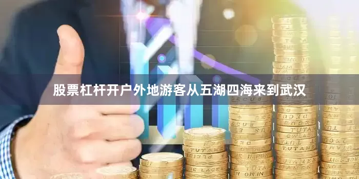 股票杠杆开户外地游客从五湖四海来到武汉