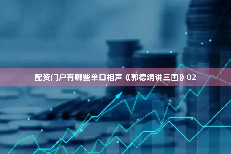 配资门户有哪些单口相声《郭德纲讲三国》02