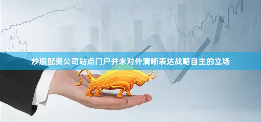 炒股配资公司站点门户并未对外清晰表达战略自主的立场