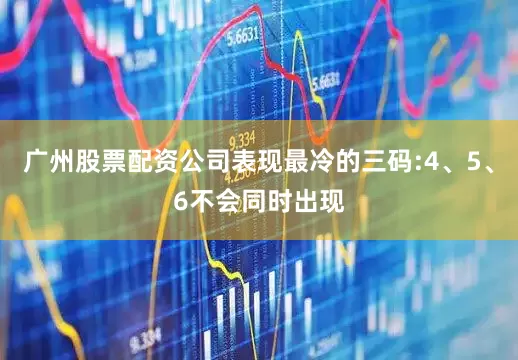 广州股票配资公司表现最冷的三码:4、5、6不会同时出现