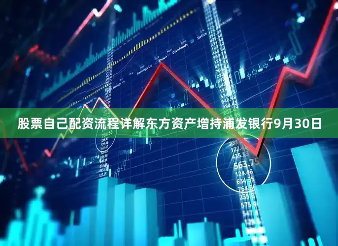 股票自己配资流程详解　　东方资产增持浦发银行　　9月30日