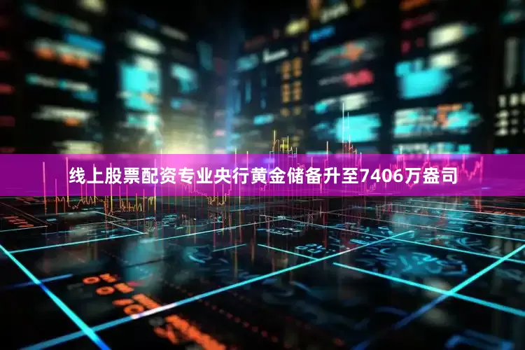 线上股票配资专业央行黄金储备升至7406万盎司
