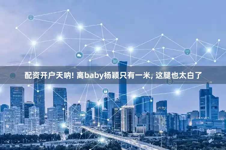 配资开户天呐! 离baby杨颖只有一米, 这腿也太白了