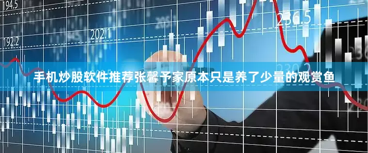 手机炒股软件推荐张馨予家原本只是养了少量的观赏鱼