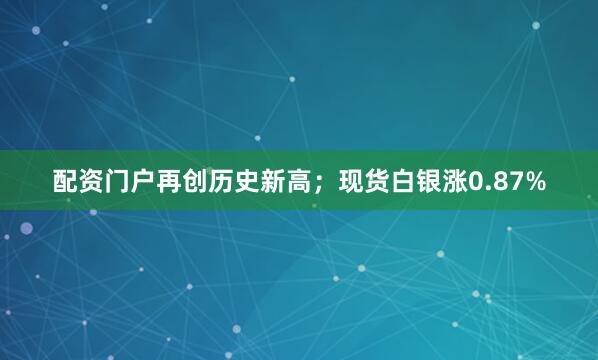 配资门户再创历史新高;现货白银涨0.87%