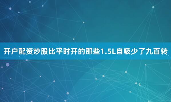 开户配资炒股比平时开的那些1.5L自吸少了九百转