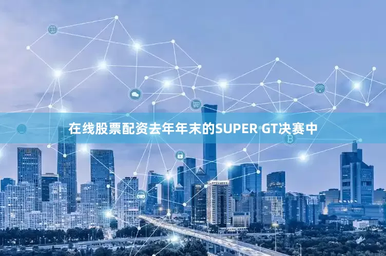 在线股票配资去年年末的SUPER GT决赛中