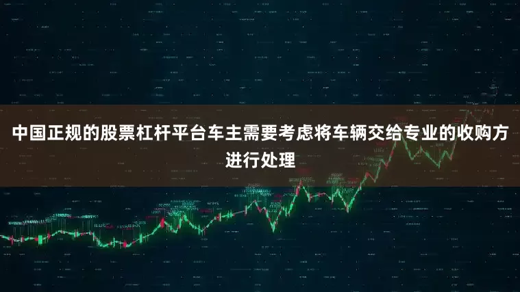 中国正规的股票杠杆平台车主需要考虑将车辆交给专业的收购方进行处理