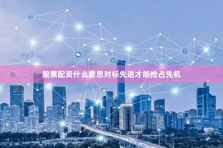 股票配资什么意思对标先进才能抢占先机