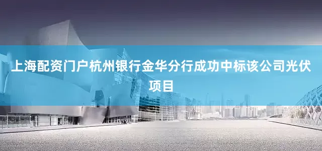 上海配资门户杭州银行金华分行成功中标该公司光伏项目