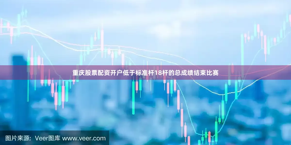 重庆股票配资开户低于标准杆18杆的总成绩结束比赛