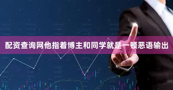 配资查询网他指着博主和同学就是一顿恶语输出