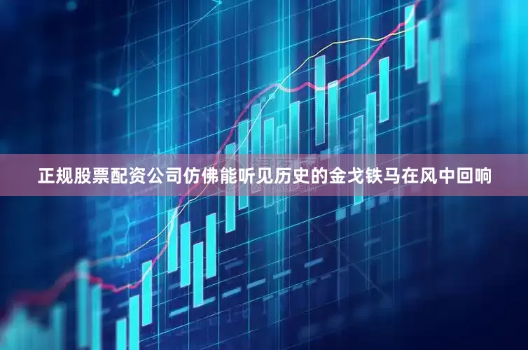 正规股票配资公司仿佛能听见历史的金戈铁马在风中回响