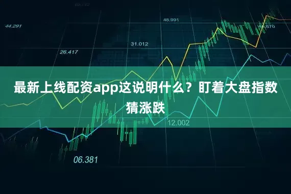 最新上线配资app这说明什么？盯着大盘指数猜涨跌