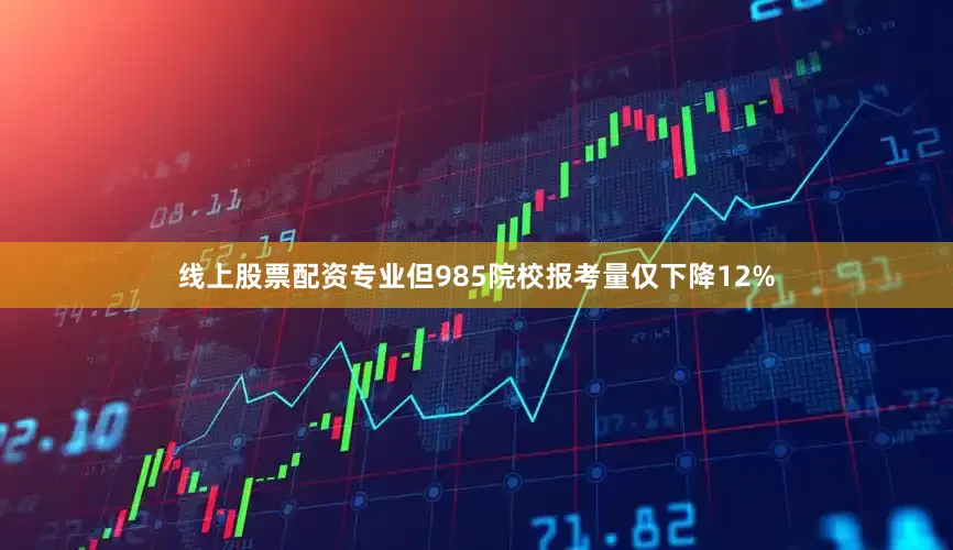 线上股票配资专业但985院校报考量仅下降12%