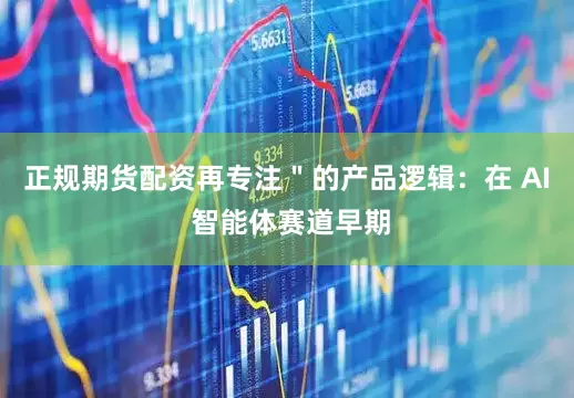 正规期货配资再专注＂的产品逻辑：在 AI 智能体赛道早期