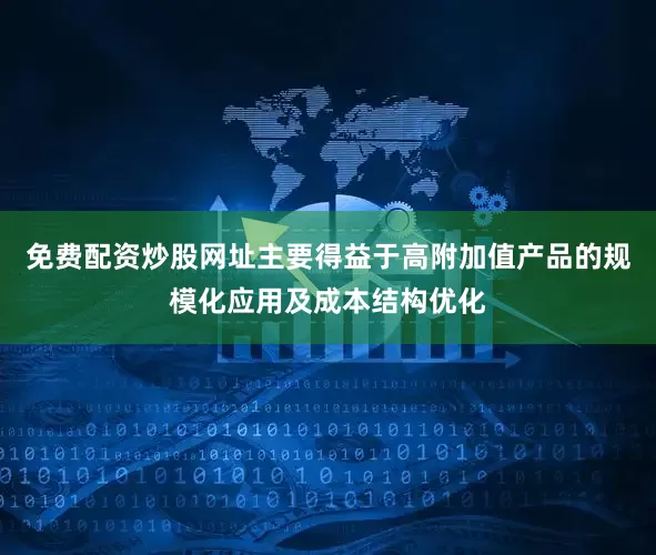 免费配资炒股网址主要得益于高附加值产品的规模化应用及成本结构优化