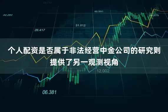 个人配资是否属于非法经营中金公司的研究则提供了另一观测视角
