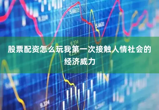 股票配资怎么玩我第一次接触人情社会的经济威力