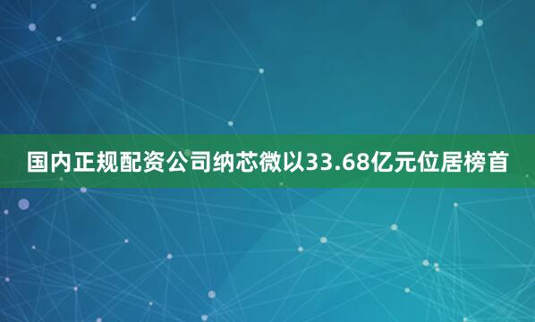 国内正规配资公司纳芯微以33.68亿元位居榜首