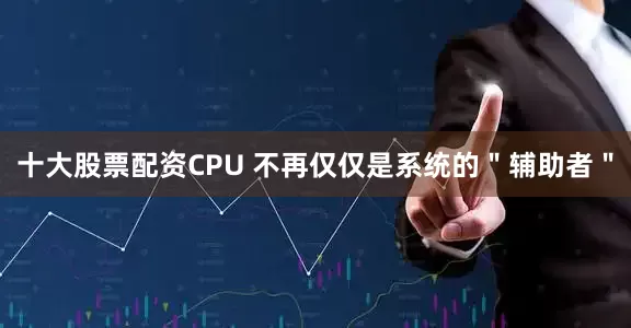 十大股票配资CPU 不再仅仅是系统的＂辅助者＂