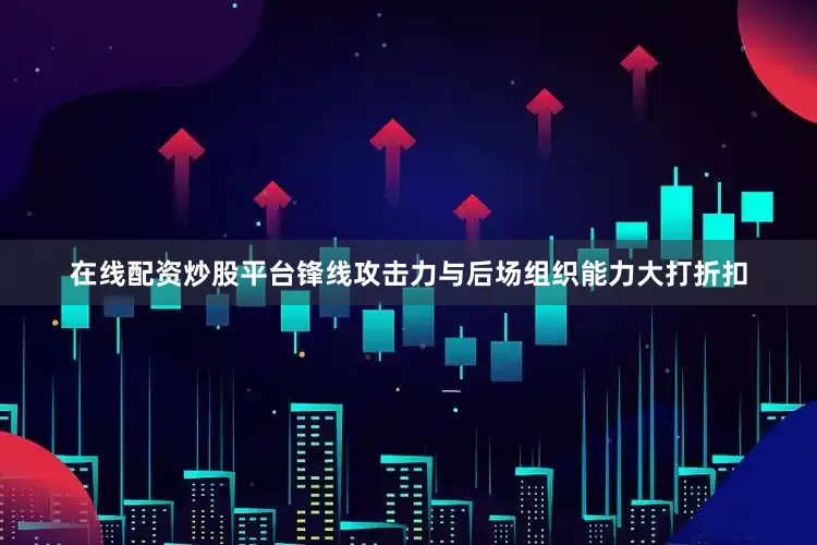 在线配资炒股平台锋线攻击力与后场组织能力大打折扣
